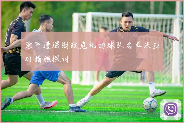 意甲遭遇财政危机的球队名单及应对措施探讨