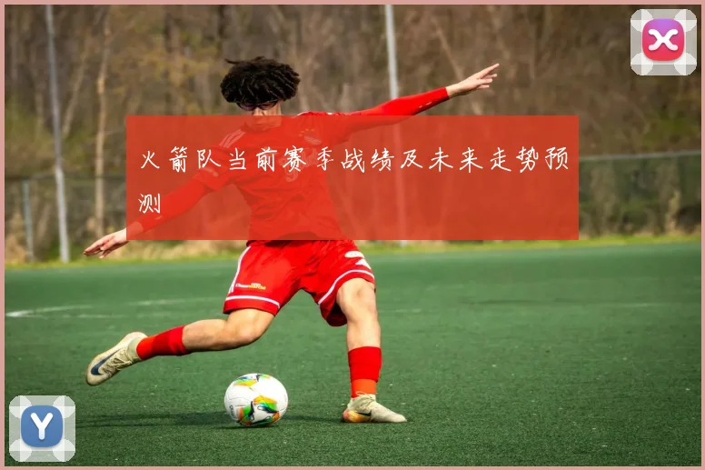 火箭队当前赛季战绩及未来走势预测