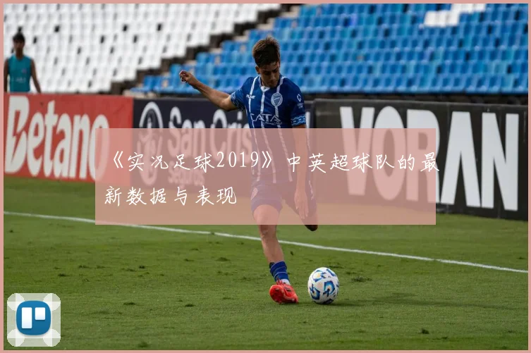 《实况足球2019》中英超球队的最新数据与表现