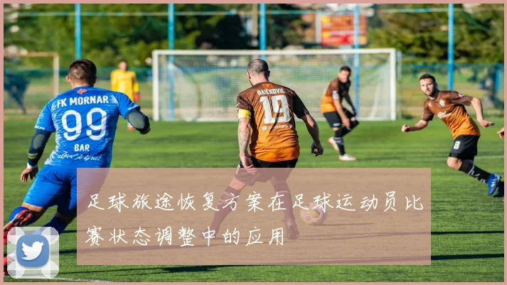 足球旅途恢复方案在足球运动员比赛状态调整中的应用
