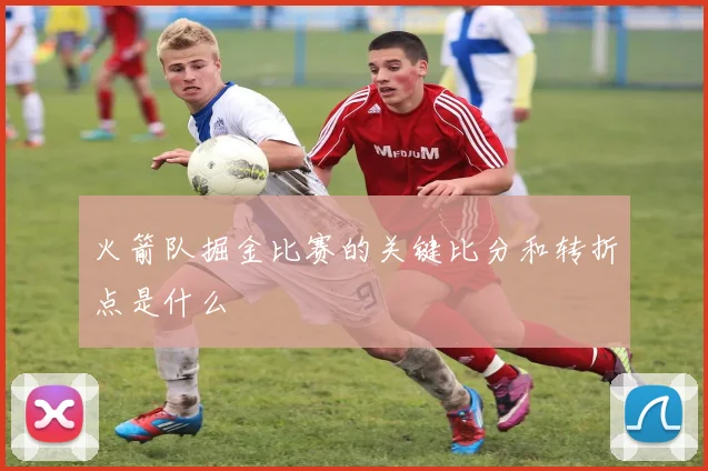 火箭队掘金比赛的关键比分和转折点是什么