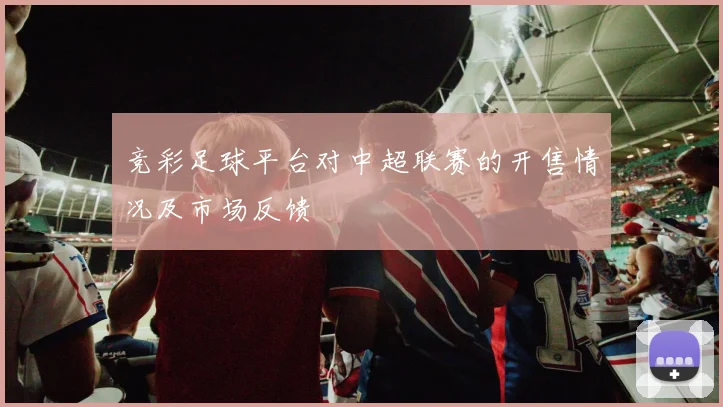 竞彩足球平台对中超联赛的开售情况及市场反馈