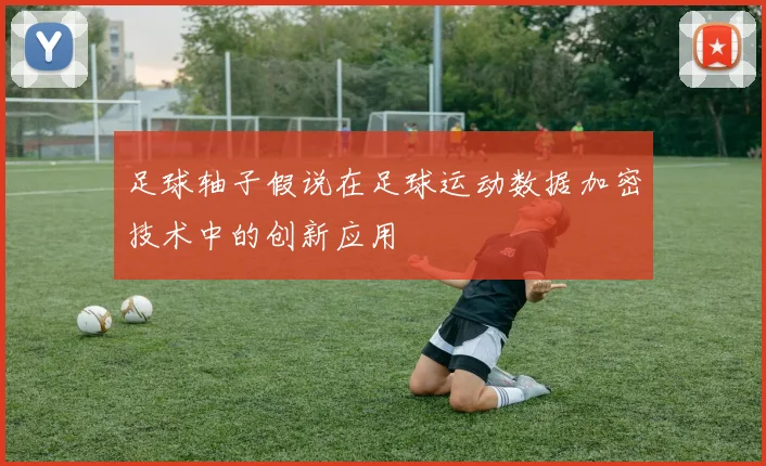 足球轴子假说在足球运动数据加密技术中的创新应用