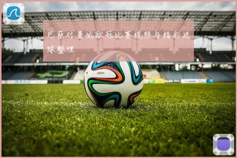 巴萨对曼城欧冠比赛视频与精彩进球整理