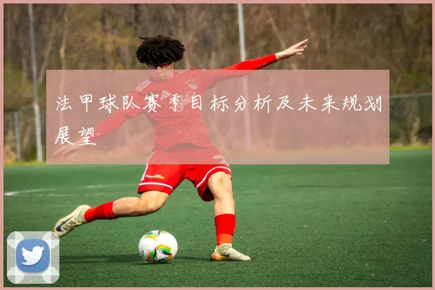 法甲球队赛季目标分析及未来规划展望