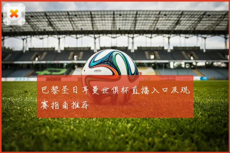 巴黎圣日耳曼世俱杯直播入口及观赛指南推荐