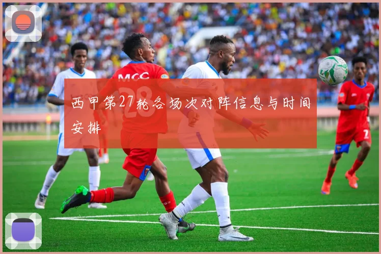 西甲第27轮各场次对阵信息与时间安排