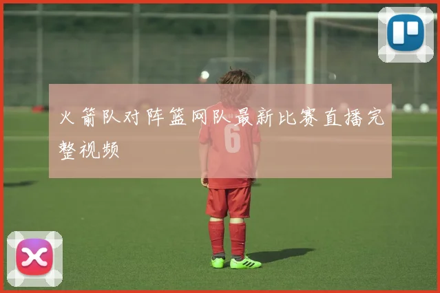 火箭队对阵篮网队最新比赛直播完整视频